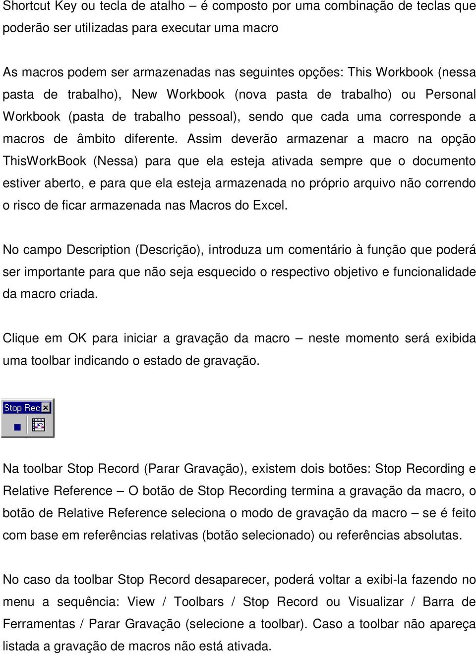 Assim deverão armazenar a macro na opção ThisWorkBook (Nessa) para que ela esteja ativada sempre que o documento estiver aberto, e para que ela esteja armazenada no próprio arquivo não correndo o