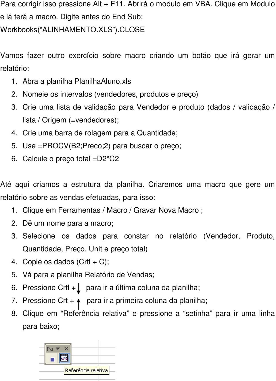 Crie uma lista de validação para Vendedor e produto (dados / validação / lista / Origem (=vendedores); 4. Crie uma barra de rolagem para a Quantidade; 5. Use =PROCV(B2;Preco;2) para buscar o preço; 6.