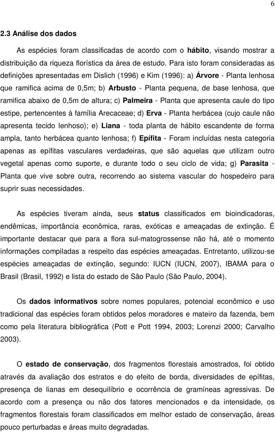 ramifica abaixo de 0,5m de altura; c) Palmeira - Planta que apresenta caule do tipo estipe, pertencentes à família Arecaceae; d) Erva - Planta herbácea (cujo caule não apresenta tecido lenhoso); e)