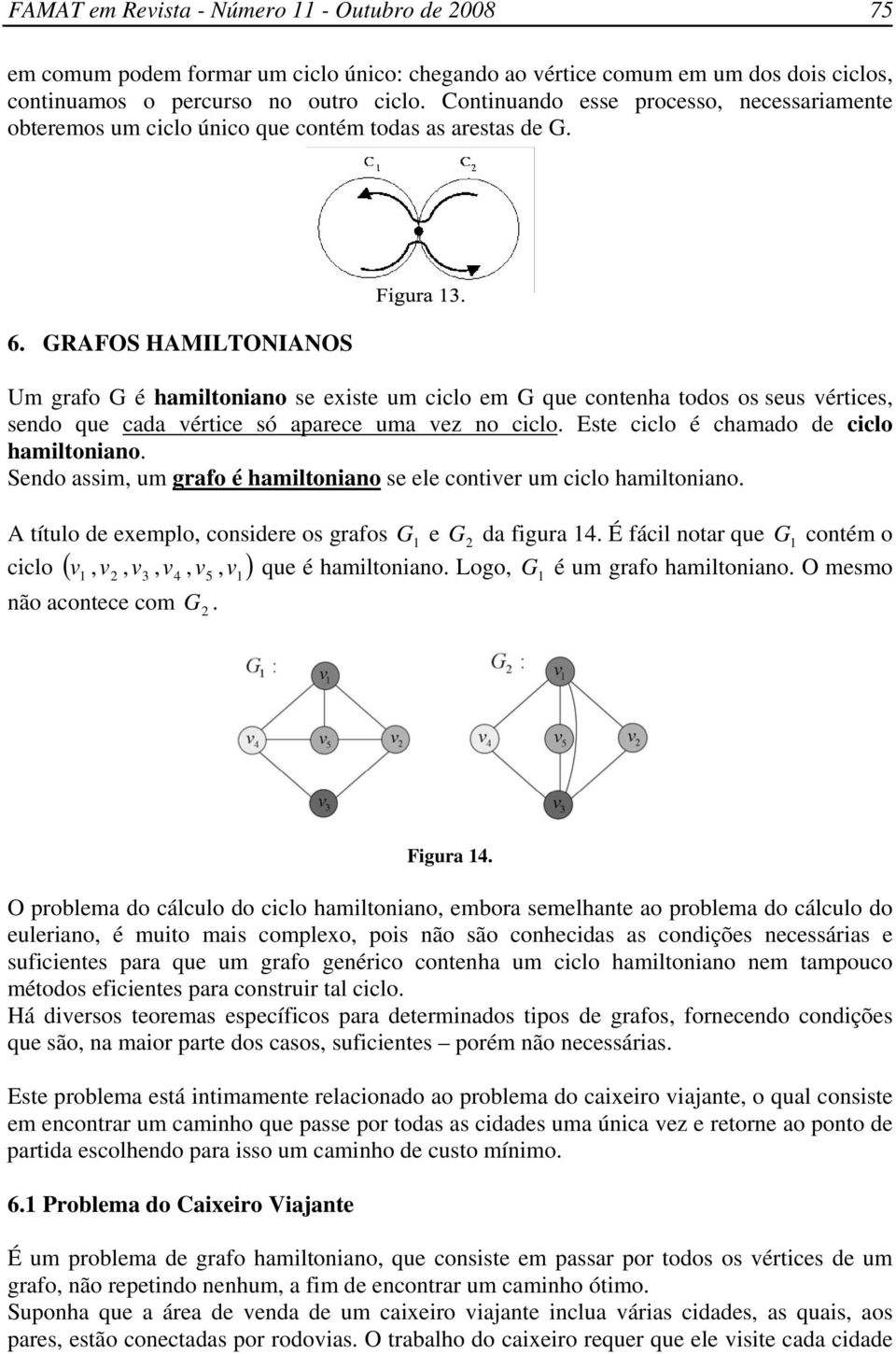 GRAFOS HAMILTONIANOS Um grafo G é hamiltoniano se existe um ciclo em G que contenha todos os seus vértices, sendo que cada vértice só aparece uma vez no ciclo.