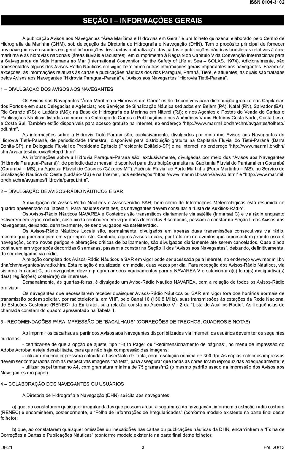 Tem o propósito principal de fornecer aos navegantes e usuários em geral informações destinadas à atualização das cartas e publicações náuticas brasileiras relativas à área marítima e às hidrovias