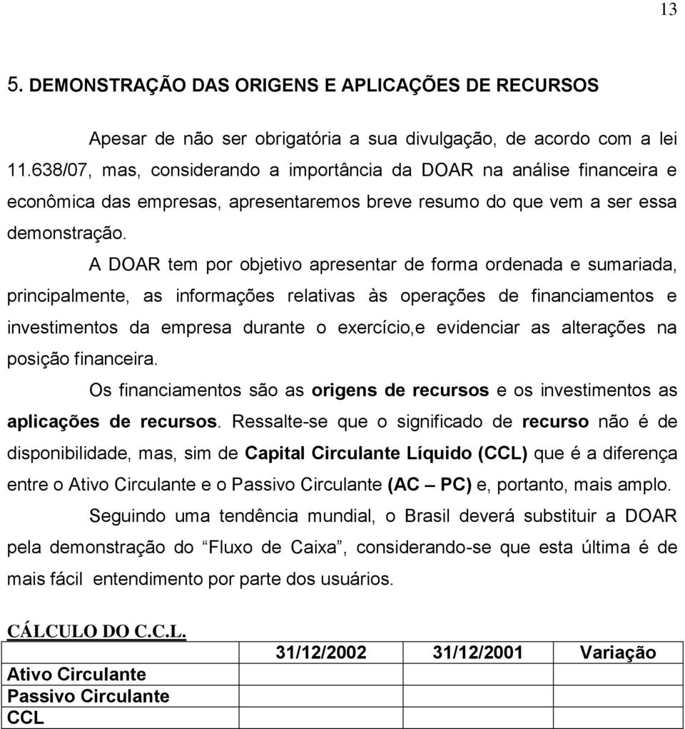 A DOAR tem por objetivo apresentar de forma ordenada e sumariada, principalmente, as informações relativas às operações de financiamentos e investimentos da empresa durante o exercício,e evidenciar