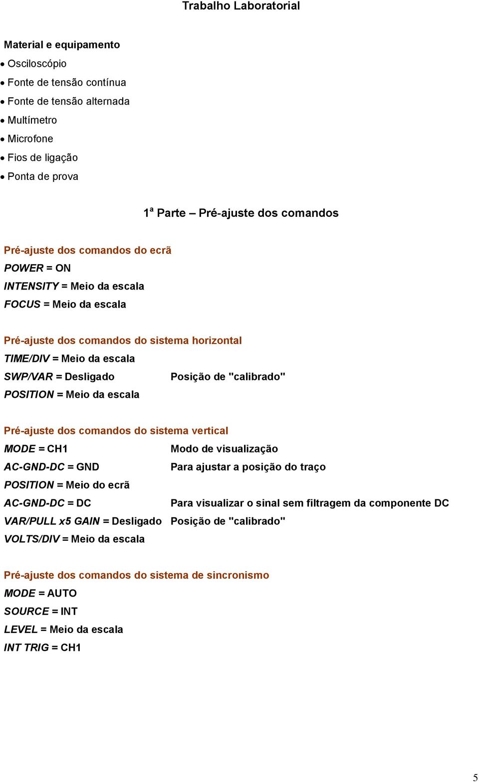 "calibrado" POSITION = Meio da escala Pré-ajuste dos comandos do sistema vertical MODE = CH Modo de visualização AC-GND-DC = GND Para ajustar a posição do traço POSITION = Meio do ecrã AC-GND-DC = DC