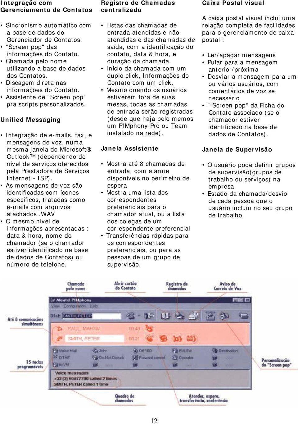 Unified Messaging Integração de e-mails, fax, e mensagens de voz, numa mesma janela do Microsoft Outlook (dependendo do nível de serviços oferecidos pela Prestadora de Serviços Internet - ISP).