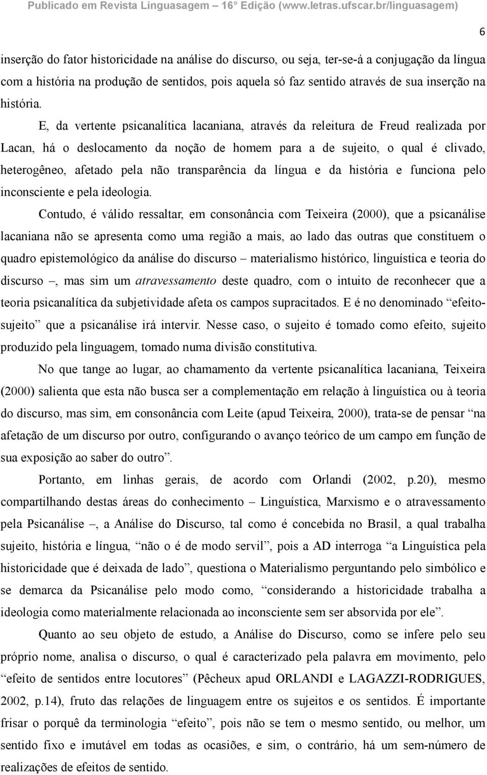 E, da vertente psicanalítica lacaniana, através da releitura de Freud realizada por Lacan, há o deslocamento da noção de homem para a de sujeito, o qual é clivado, heterogêneo, afetado pela não