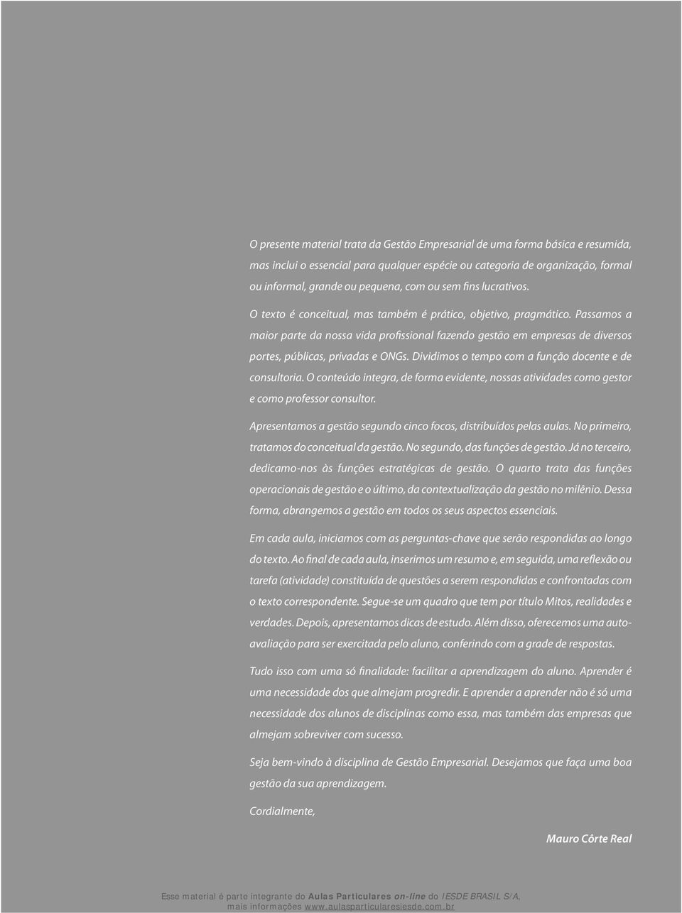 Passamos a maior parte da nossa vida profissional fazendo gestão em empresas de diversos portes, públicas, privadas e ONGs. Dividimos o tempo com a função docente e de consultoria.