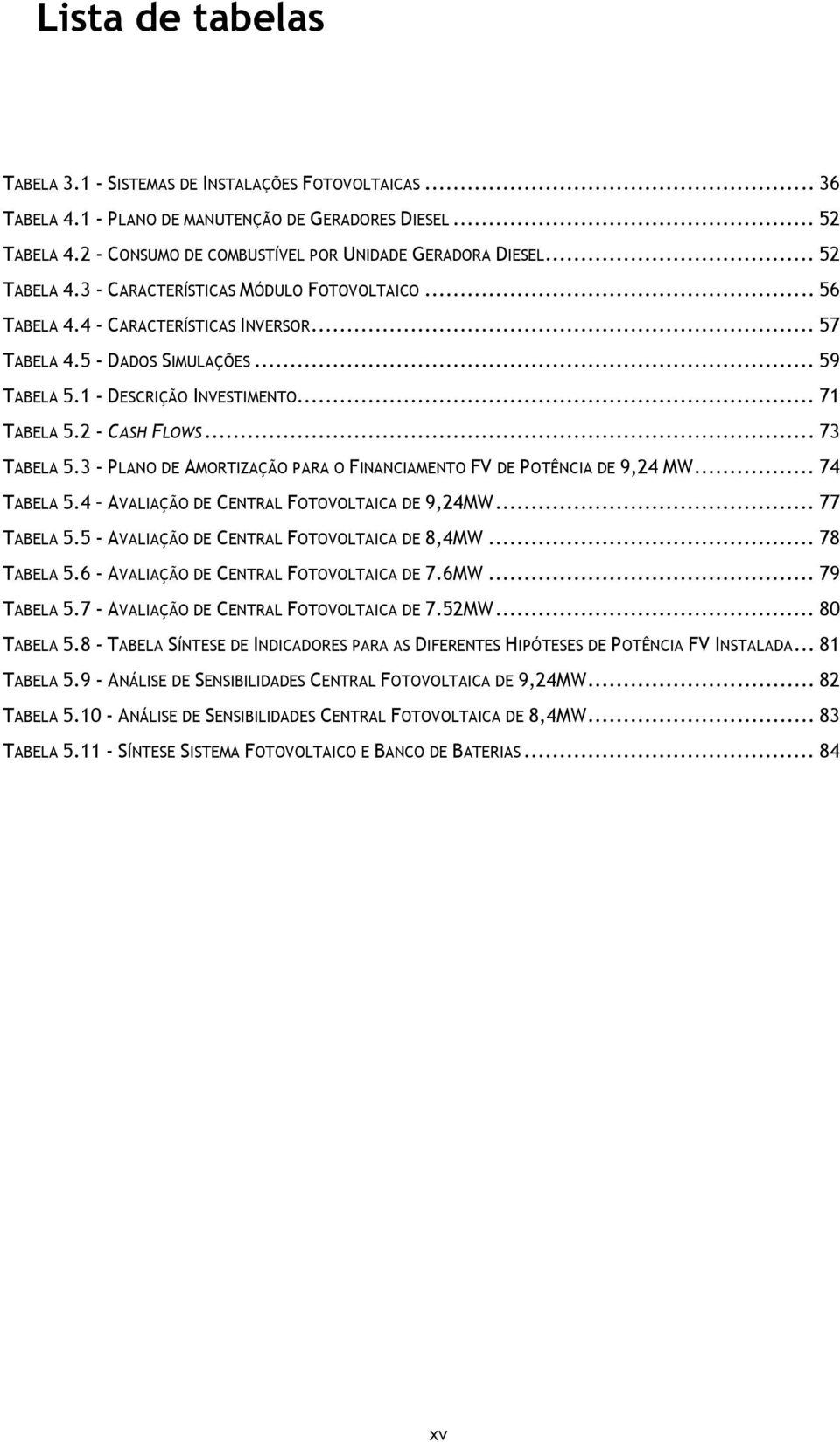 2 - CASH FLOWS... 73 TABELA 5.3 - PLANO DE AMORTIZAÇÃO PARA O FINANCIAMENTO FV DE POTÊNCIA DE 9,24 MW... 74 TABELA 5.4 AVALIAÇÃO DE CENTRAL FOTOVOLTAICA DE 9,24MW... 77 TABELA 5.