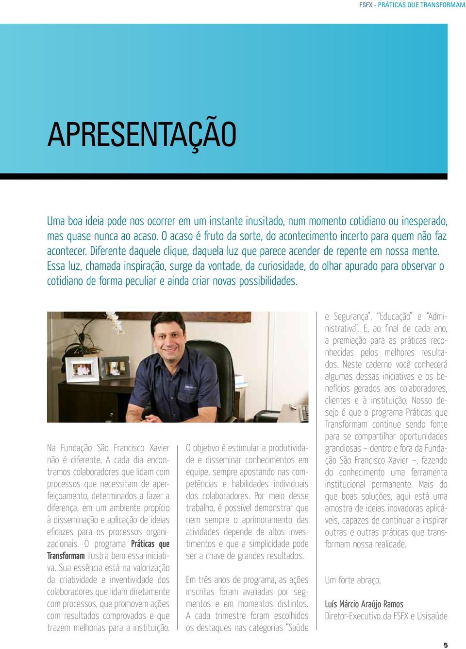 Essa luz, chamada inspiração, surge da vontade, da curiosidade, do olhar apurado para observar o cotidiano de forma peculiar e ainda criar novas possibilidades.