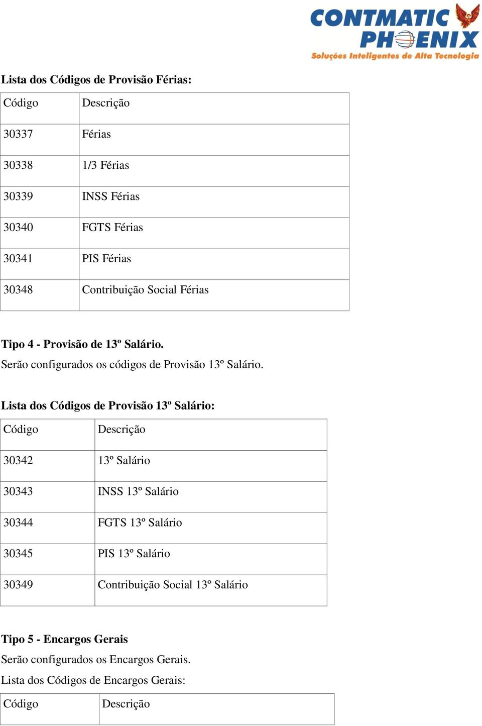 Lista dos s de Provisão 13º Salário: 30342 13º Salário 30343 INSS 13º Salário 30344 FGTS 13º Salário 30345 PIS 13º Salário