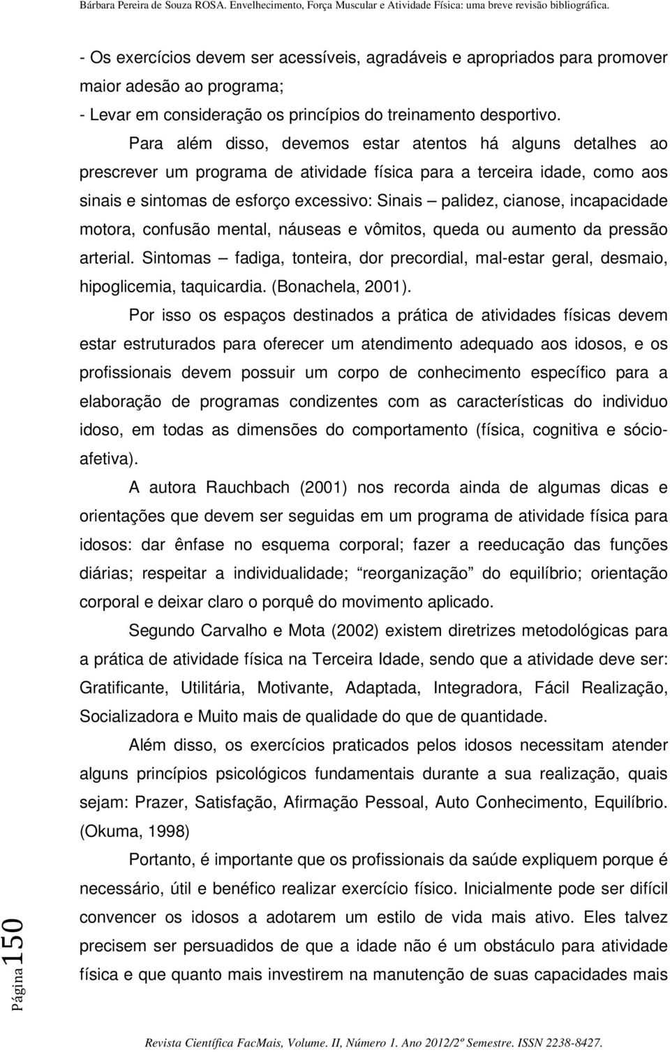 cianose, incapacidade motora, confusão mental, náuseas e vômitos, queda ou aumento da pressão arterial. Sintomas fadiga, tonteira, dor precordial, mal-estar geral, desmaio, hipoglicemia, taquicardia.