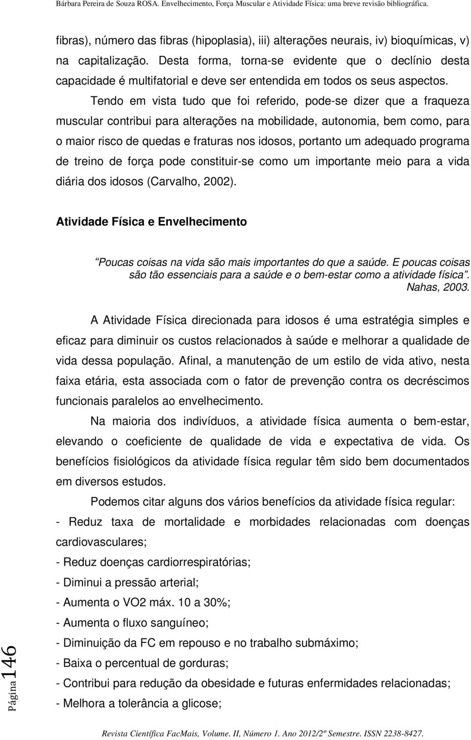 Tendo em vista tudo que foi referido, pode-se dizer que a fraqueza muscular contribui para alterações na mobilidade, autonomia, bem como, para o maior risco de quedas e fraturas nos idosos, portanto