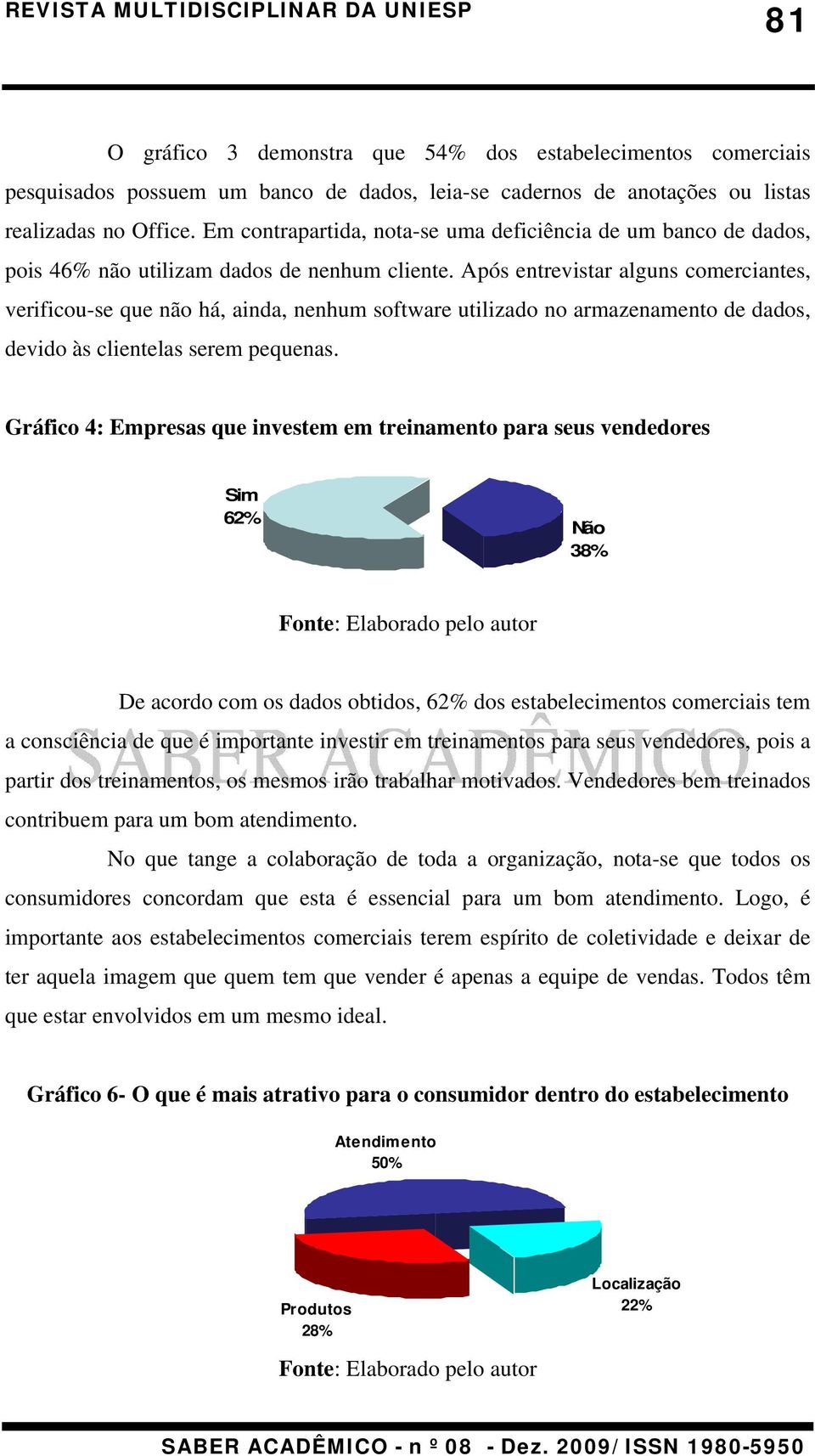 Após entrevistar alguns comerciantes, verificou-se que não há, ainda, nenhum software utilizado no armazenamento de dados, devido às clientelas serem pequenas.