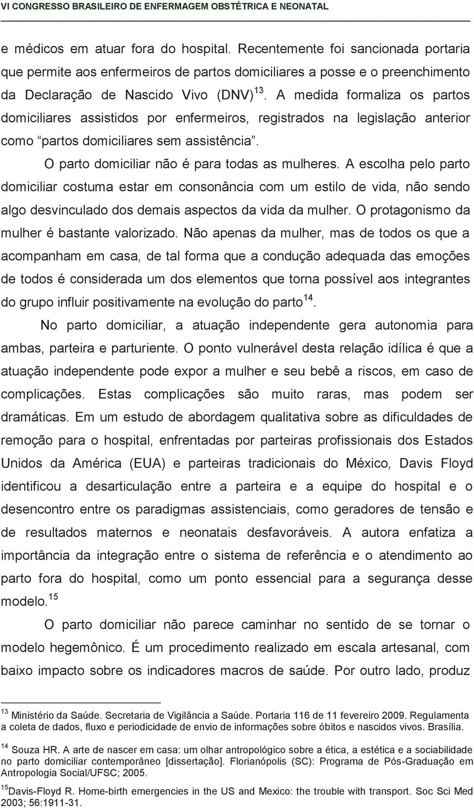 A escolha pelo parto domiciliar costuma estar em consonância com um estilo de vida, não sendo algo desvinculado dos demais aspectos da vida da mulher. O protagonismo da mulher é bastante valorizado.