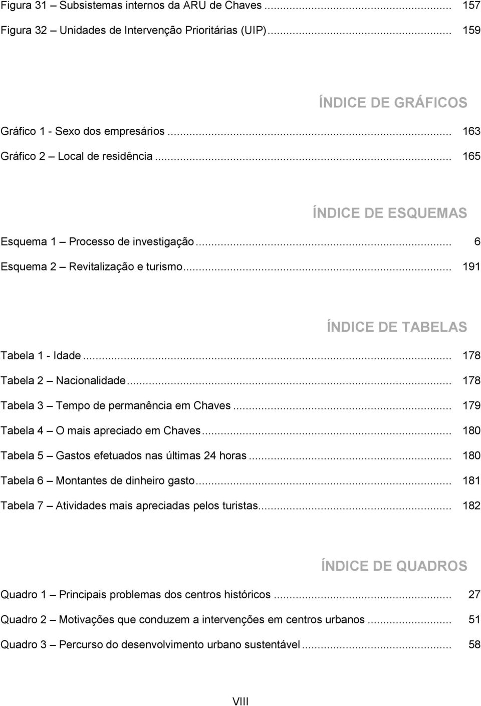 .. 178 Tabela 2 Nacionalidade... 178 Tabela 3 Tempo de permanência em Chaves... 179 Tabela 4 O mais apreciado em Chaves... 180 Tabela 5 Gastos efetuados nas últimas 24 horas.