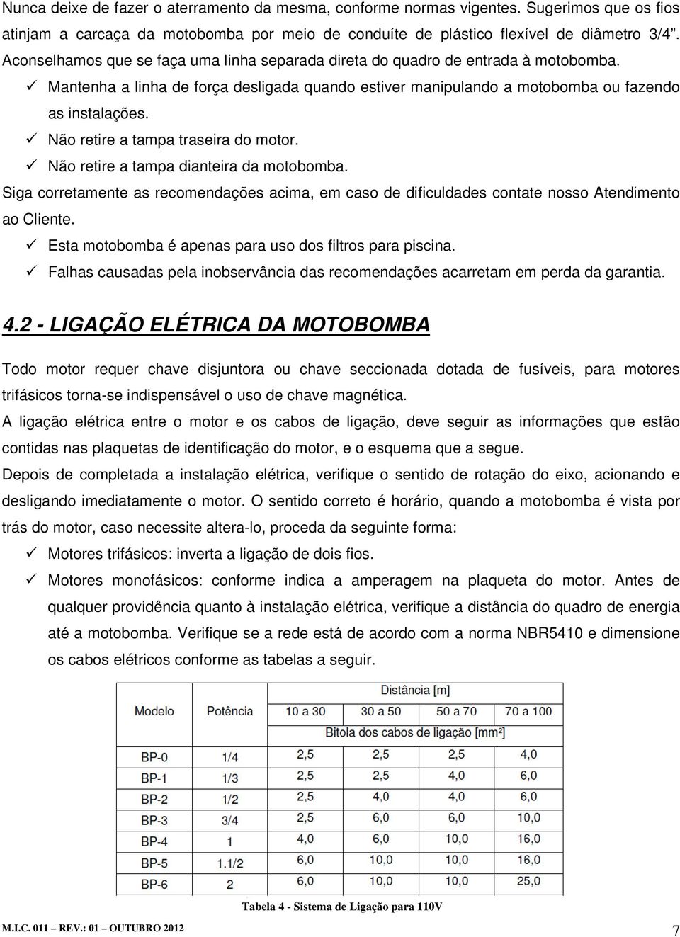 Não retire a tampa traseira do motor. Não retire a tampa dianteira da motobomba. Siga corretamente as recomendações acima, em caso de dificuldades contate nosso Atendimento ao Cliente.