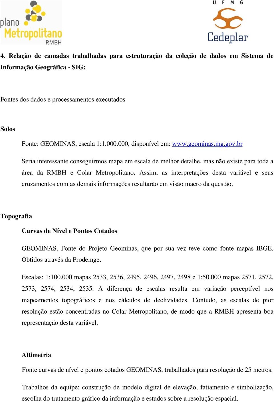 Assim, as interpretações desta variável e seus cruzamentos com as demais informações resultarão em visão macro da questão.