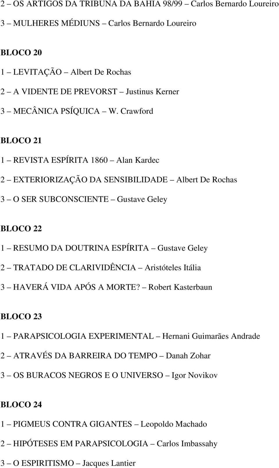 Crawford BLOCO 21 1 REVISTA ESPÍRITA 1860 Alan Kardec 2 EXTERIORIZAÇÃO DA SENSIBILIDADE Albert De Rochas 3 O SER SUBCONSCIENTE Gustave Geley BLOCO 22 1 RESUMO DA DOUTRINA ESPÍRITA Gustave Geley