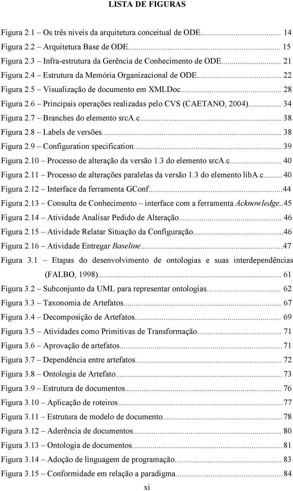 7 Branches do elemento srca.c... 38 Figura 2.8 Labels de versões... 38 Figura 2.9 Configuration specification... 39 Figura 2.10 Processo de alteração da versão 1.3 do elemento srca.c... 40 Figura 2.