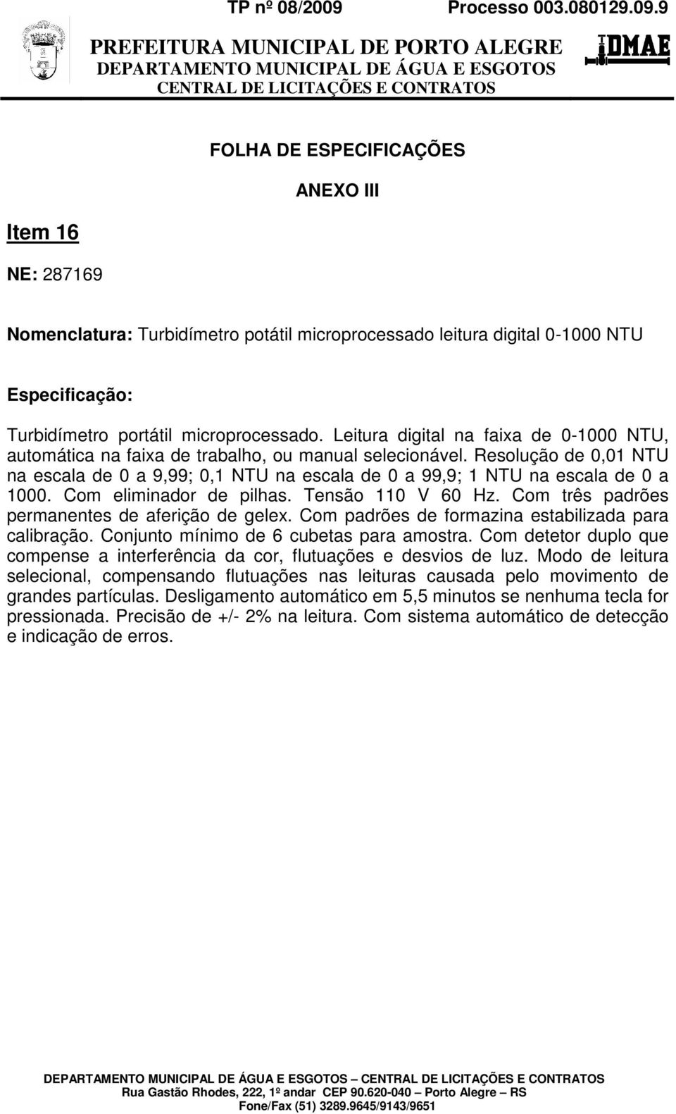 Resolução de 0,01 NTU na escala de 0 a 9,99; 0,1 NTU na escala de 0 a 99,9; 1 NTU na escala de 0 a 1000. Com eliminador de pilhas. Tensão 110 V 60 Hz.