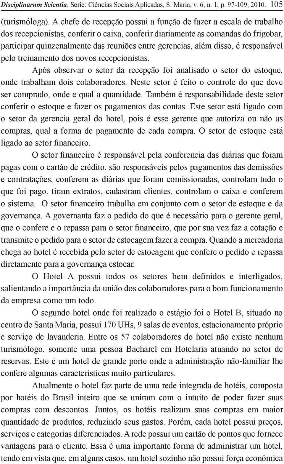 gerencias, além disso, é responsável pelo treinamento dos novos recepcionistas. Após observar o setor da recepção foi analisado o setor do estoque, onde trabalham dois colaboradores.