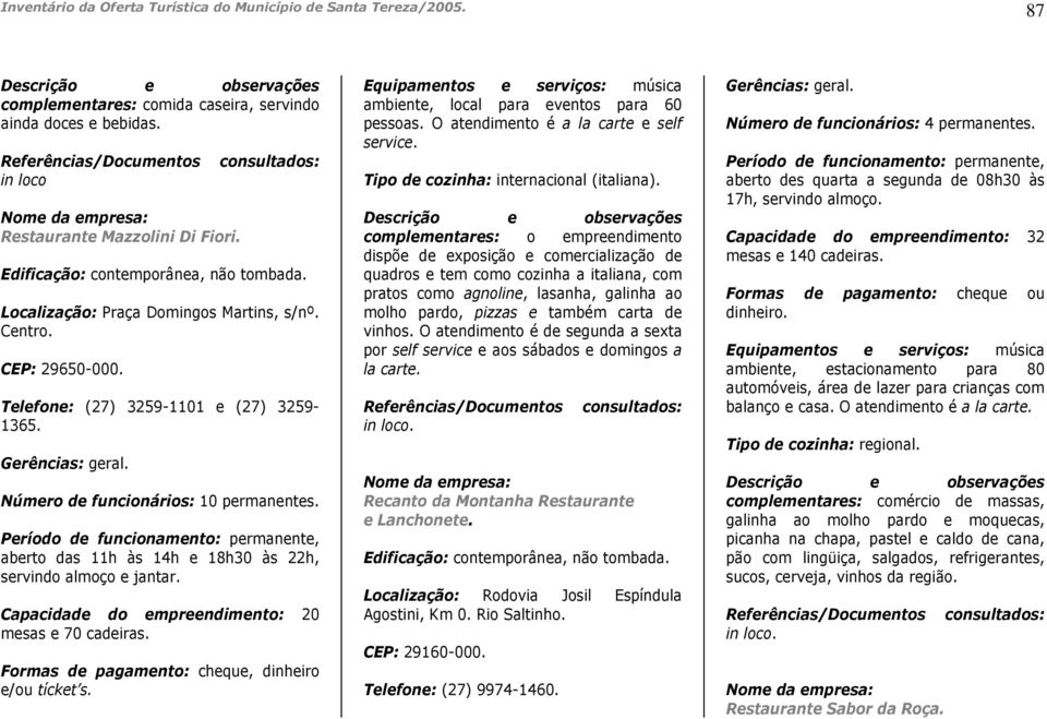 Capacidade do empreendimento: 20 mesas e 70 cadeiras. Formas de pagamento: cheque, dinheiro e/ou tícket s. Equipamentos e serviços: música ambiente, local para eventos para 60 pessoas.