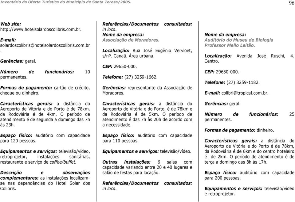 O período de atendimento é de segunda a domingo das 7h às 23h. Espaço físico: auditório com capacidade para 120 pessoas.