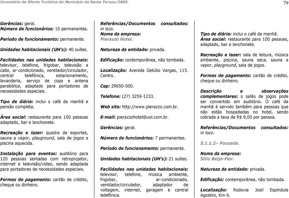 antena parabólica, adaptado para portadores de necessidades especiais. Tipo de diária: inclui o café da manhã e pensão completa. Área social: restaurante para 100 pessoas adaptado, bar e lanchonete.