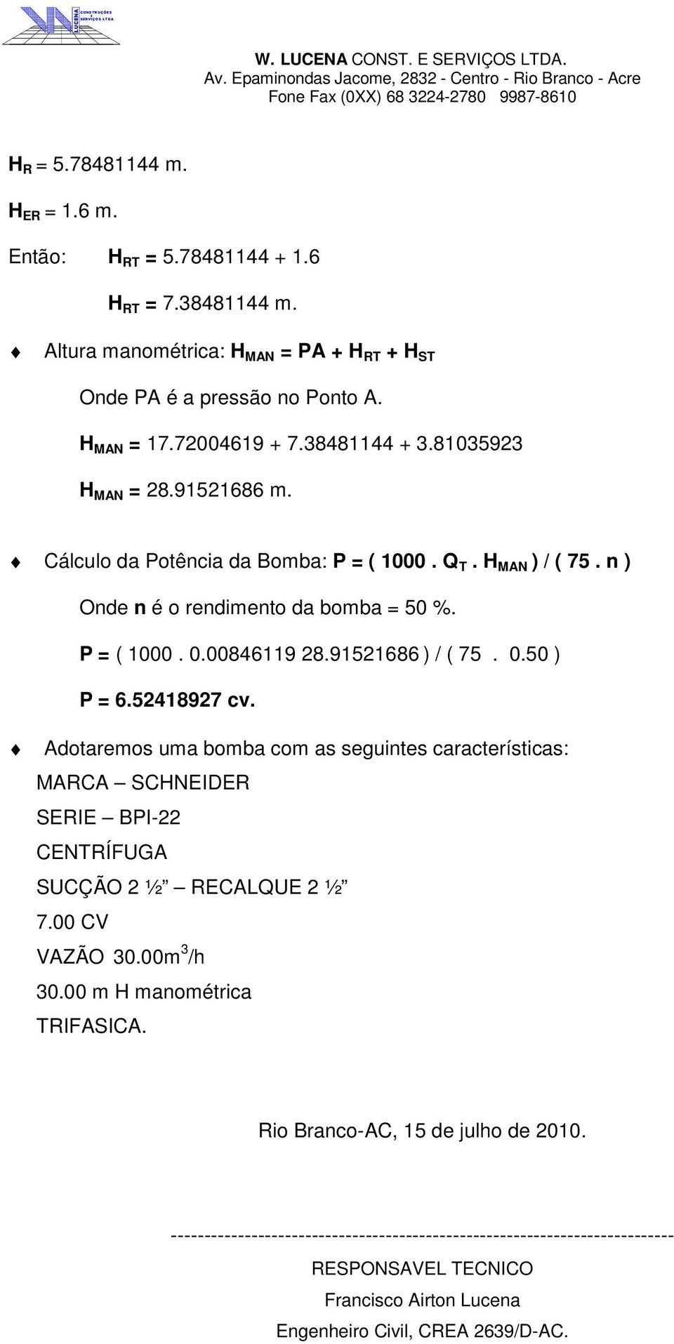 91521686 ) / ( 75. 0.50 ) P = 6.52418927 cv. Adotaremos uma bomba com as seguintes características: MARCA SCHNIDR SRI BPI-22 CNTRÍFUGA SUCÇÃO 2 ½ RCALQU 2 ½ 7.00 CV VAZÃO 30.00m 3 /h 30.