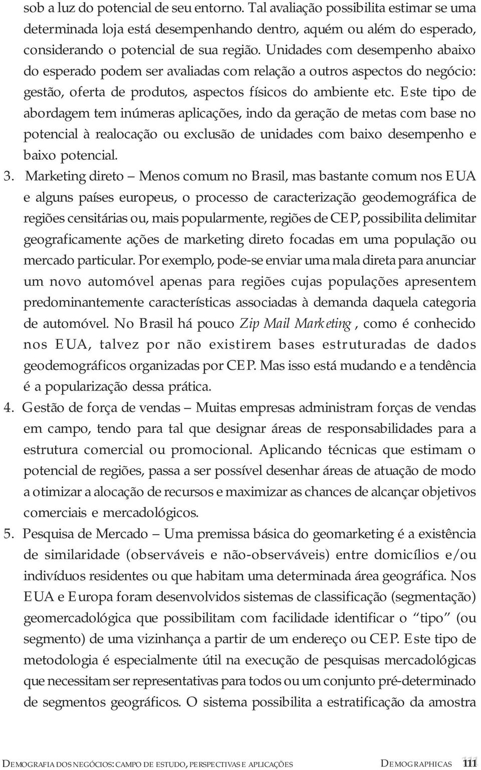 Este tipo de abordagem tem inúmeras aplicações, indo da geração de metas com base no potencial à realocação ou exclusão de unidades com baixo desempenho e baixo potencial. 3.