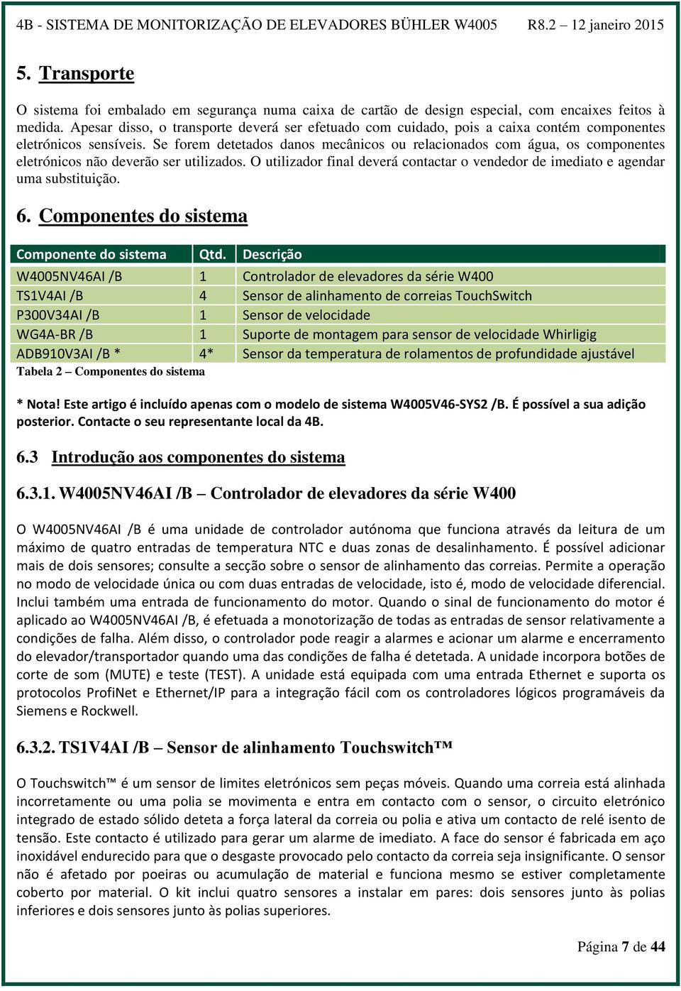 Se forem detetados danos mecânicos ou relacionados com água, os componentes eletrónicos não deverão ser utilizados.