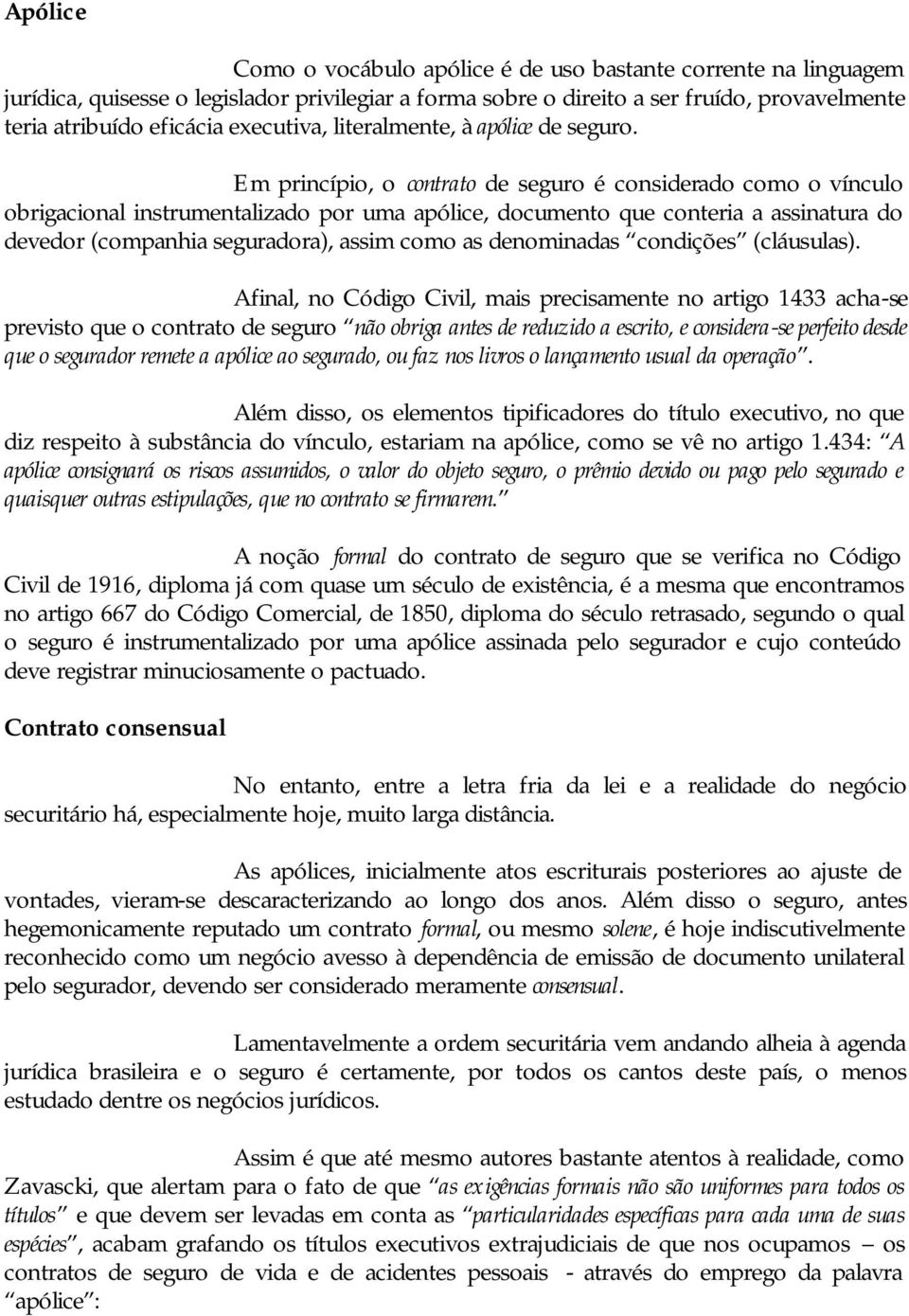 Em princípio, o contrato de seguro é considerado como o vínculo obrigacional instrumentalizado por uma apólice, documento que conteria a assinatura do devedor (companhia seguradora), assim como as