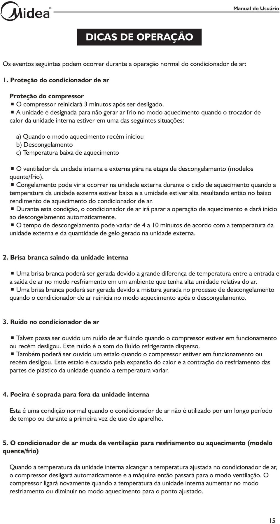 A unidade é designada para não gerar ar frio no modo aquecimento quando o trocador de calor da unidade interna estiver em uma das seguintes situações: a) Quando o modo aquecimento recém iniciou b)