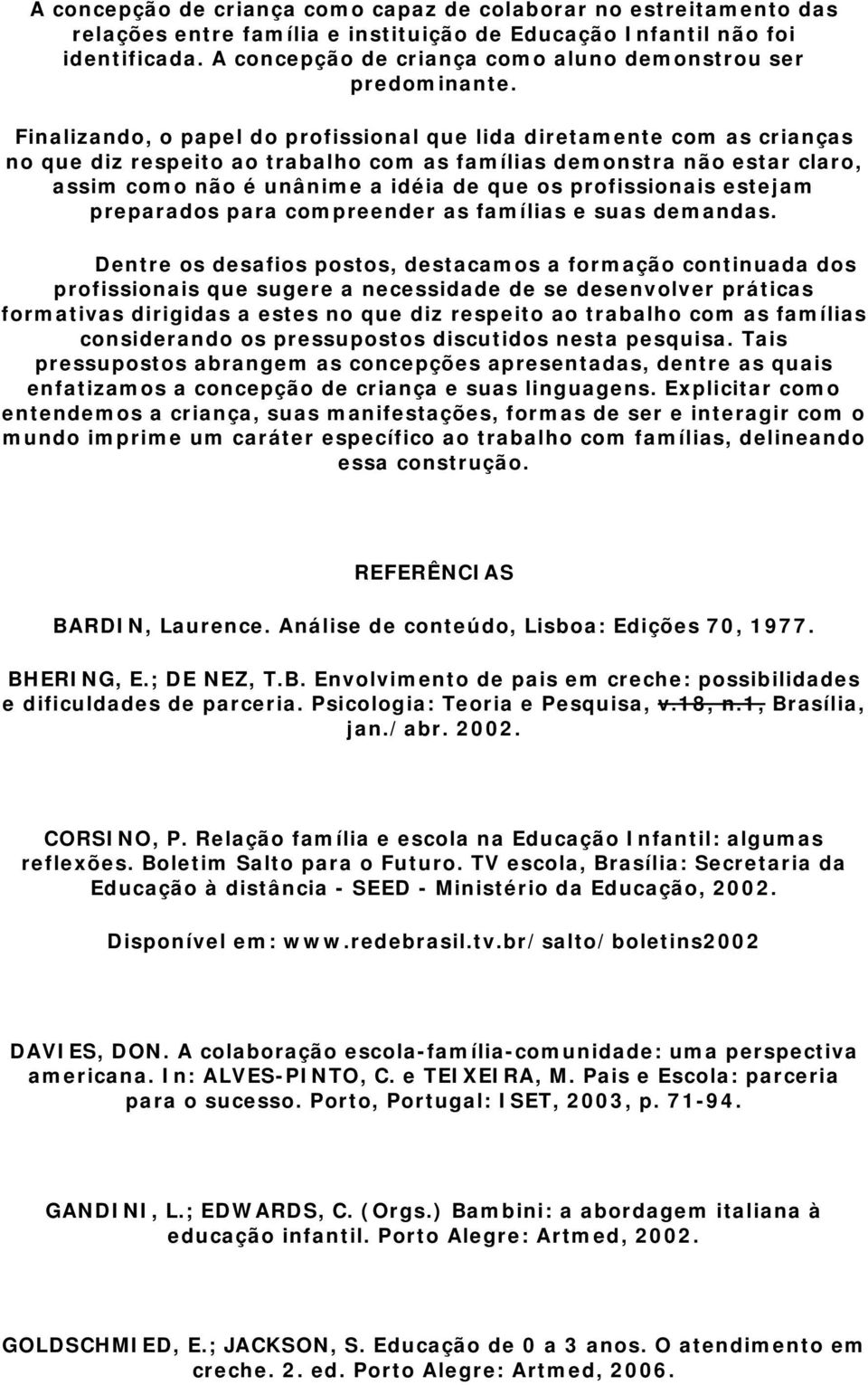 Finalizando, o papel do profissional que lida diretamente com as crianças no que diz respeito ao trabalho com as famílias demonstra não estar claro, assim como não é unânime a idéia de que os