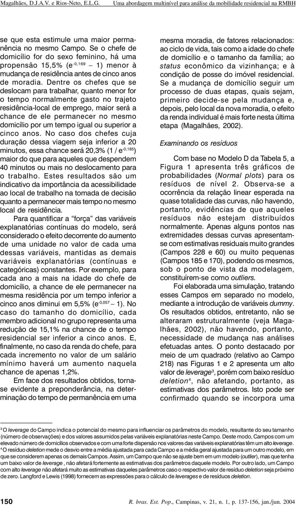 Dentre os chefes que se deslocam para trabalhar, quanto menor for o tempo normalmente gasto no trajeto residência-local de emprego, maior será a chance de ele permanecer no mesmo domicílio por um