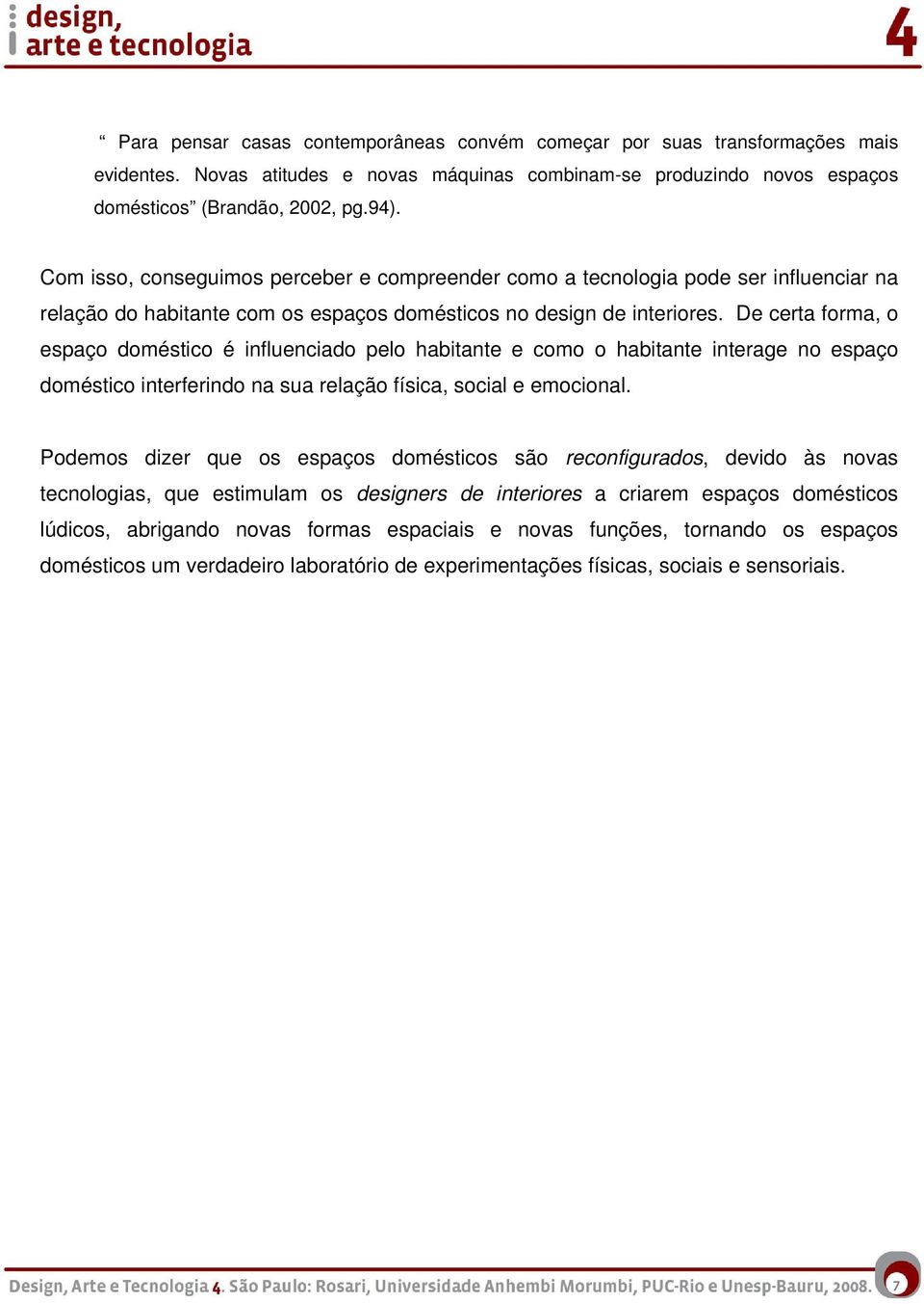 De certa forma, o espaço doméstico é influenciado pelo habitante e como o habitante interage no espaço doméstico interferindo na sua relação física, social e emocional.