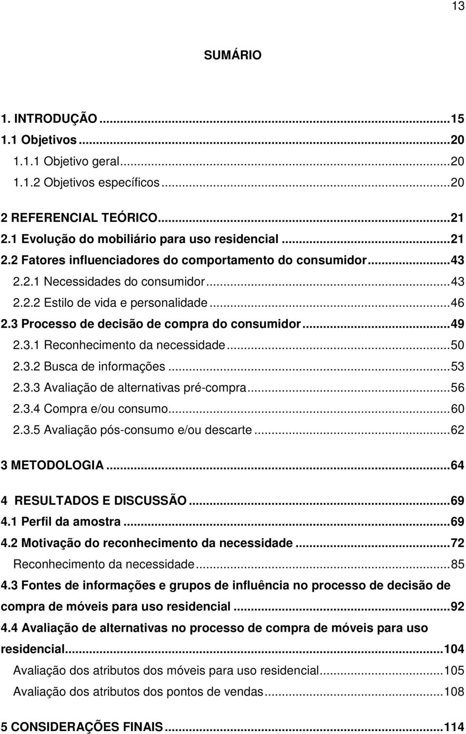 ..53 2.3.3 Avaliação de alternativas pré-compra...56 2.3.4 Compra e/ou consumo...60 2.3.5 Avaliação pós-consumo e/ou descarte...62 3 METODOLOGIA...64 4 RESULTADOS E DISCUSSÃO...69 4.