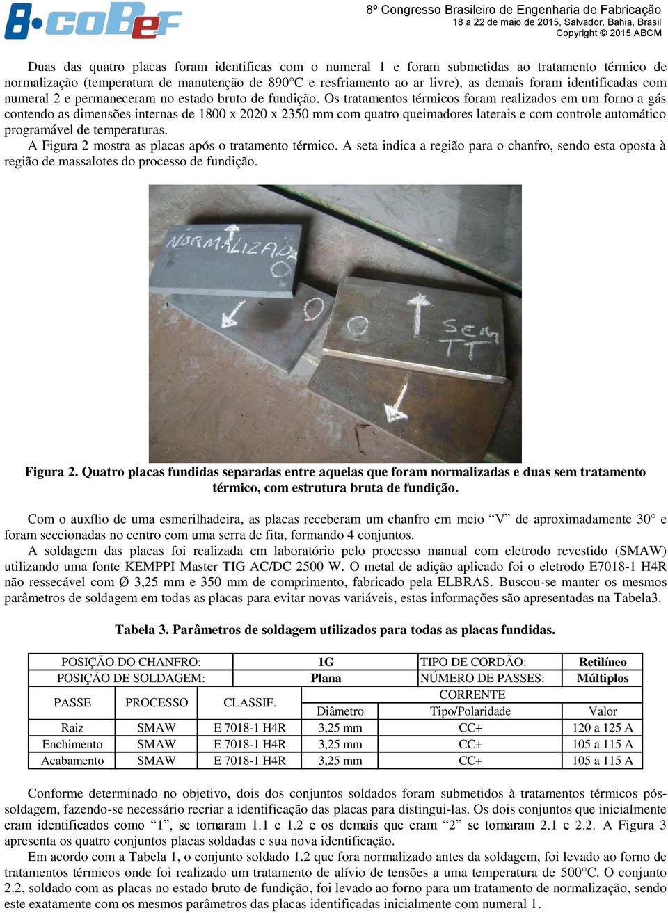 Os tratamentos térmicos foram realizados em um forno a gás contendo as dimensões internas de 1800 x 2020 x 2350 mm com quatro queimadores laterais e com controle automático programável de