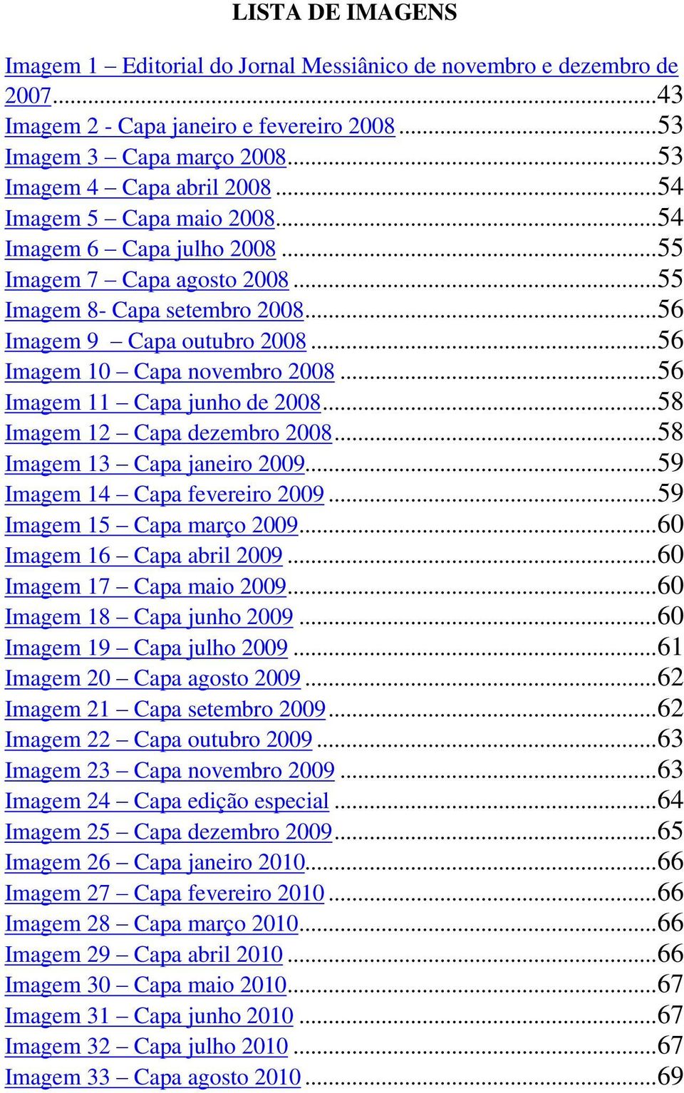 .. 56 Imagem 11 Capa junho de 2008... 58 Imagem 12 Capa dezembro 2008... 58 Imagem 13 Capa janeiro 2009... 59 Imagem 14 Capa fevereiro 2009... 59 Imagem 15 Capa março 2009.