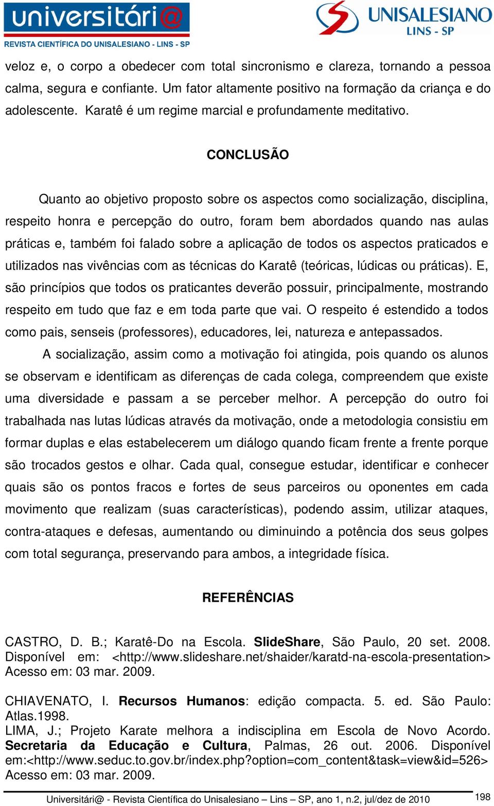 CONCLUSÃO Quanto ao objetivo proposto sobre os aspectos como socialização, disciplina, respeito honra e percepção do outro, foram bem abordados quando nas aulas práticas e, também foi falado sobre a