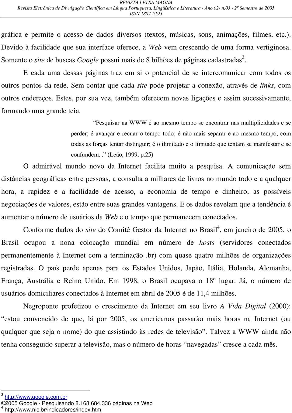 Sem contar que cada site pode projetar a conexão, através de links, com outros endereços. Estes, por sua vez, também oferecem novas ligações e assim sucessivamente, formando uma grande teia.