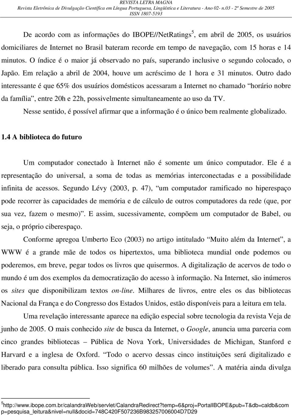 Outro dado interessante é que 65% dos usuários domésticos acessaram a Internet no chamado horário nobre da família, entre 20h e 22h, possivelmente simultaneamente ao uso da TV.