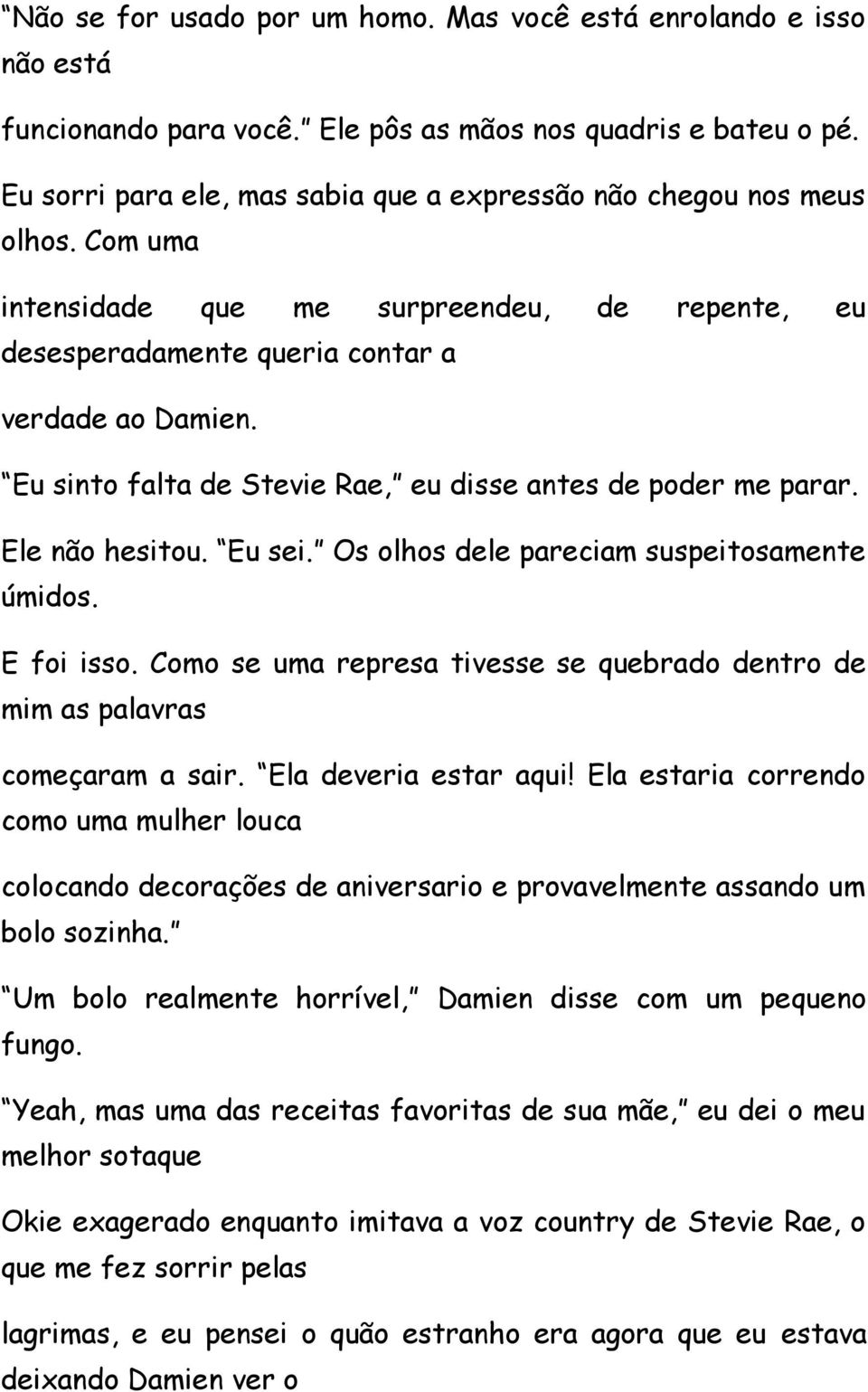 Eu sinto falta de Stevie Rae, eu disse antes de poder me parar. Ele não hesitou. Eu sei. Os olhos dele pareciam suspeitosamente úmidos. E foi isso.