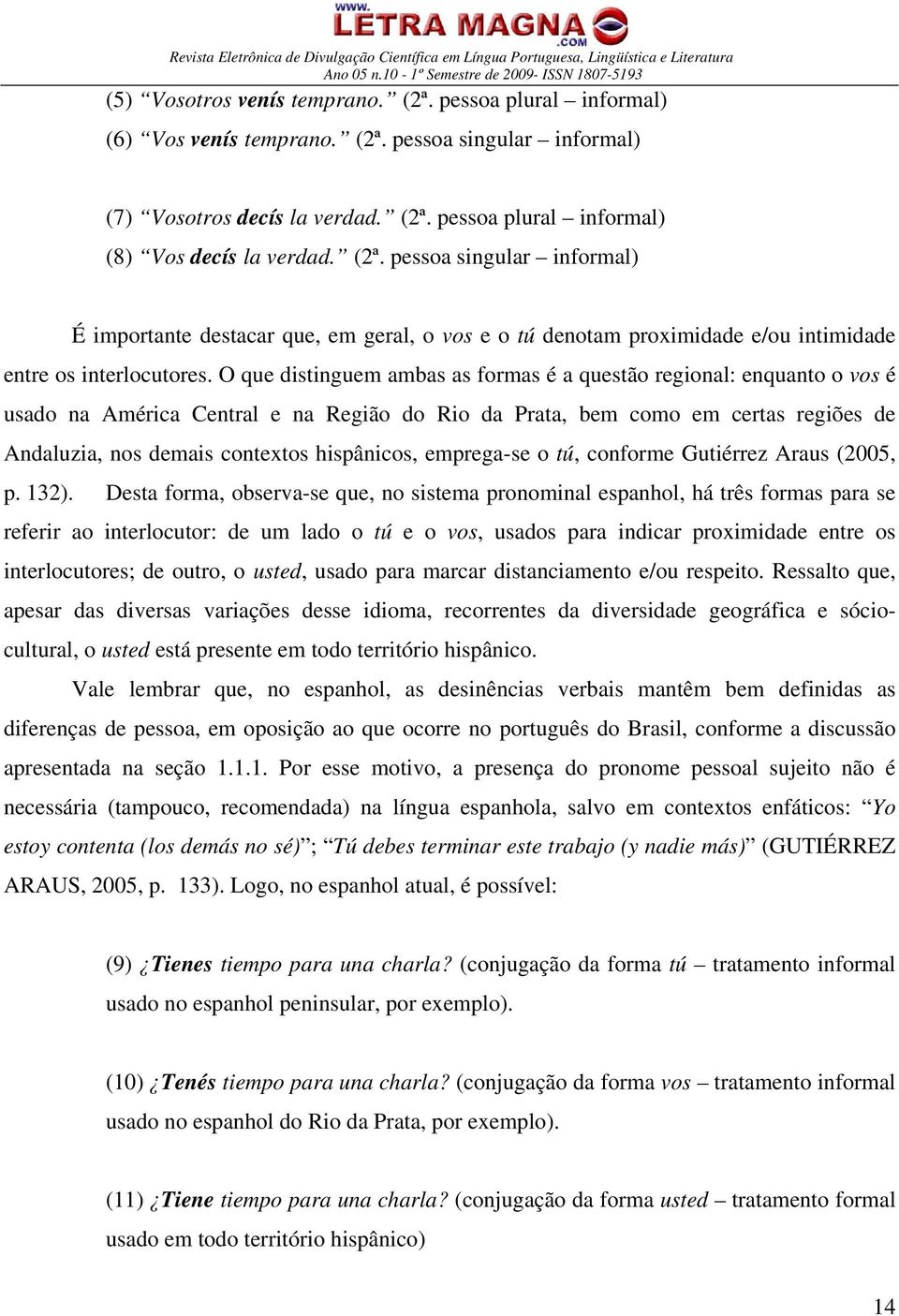 O que distinguem ambas as formas é a questão regional: enquanto o vos é usado na América Central e na Região do Rio da Prata, bem como em certas regiões de Andaluzia, nos demais contextos hispânicos,