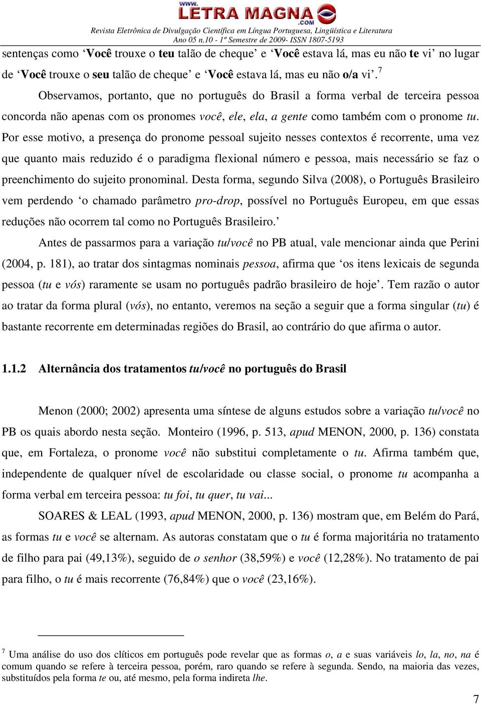 Por esse motivo, a presença do pronome pessoal sujeito nesses contextos é recorrente, uma vez que quanto mais reduzido é o paradigma flexional número e pessoa, mais necessário se faz o preenchimento