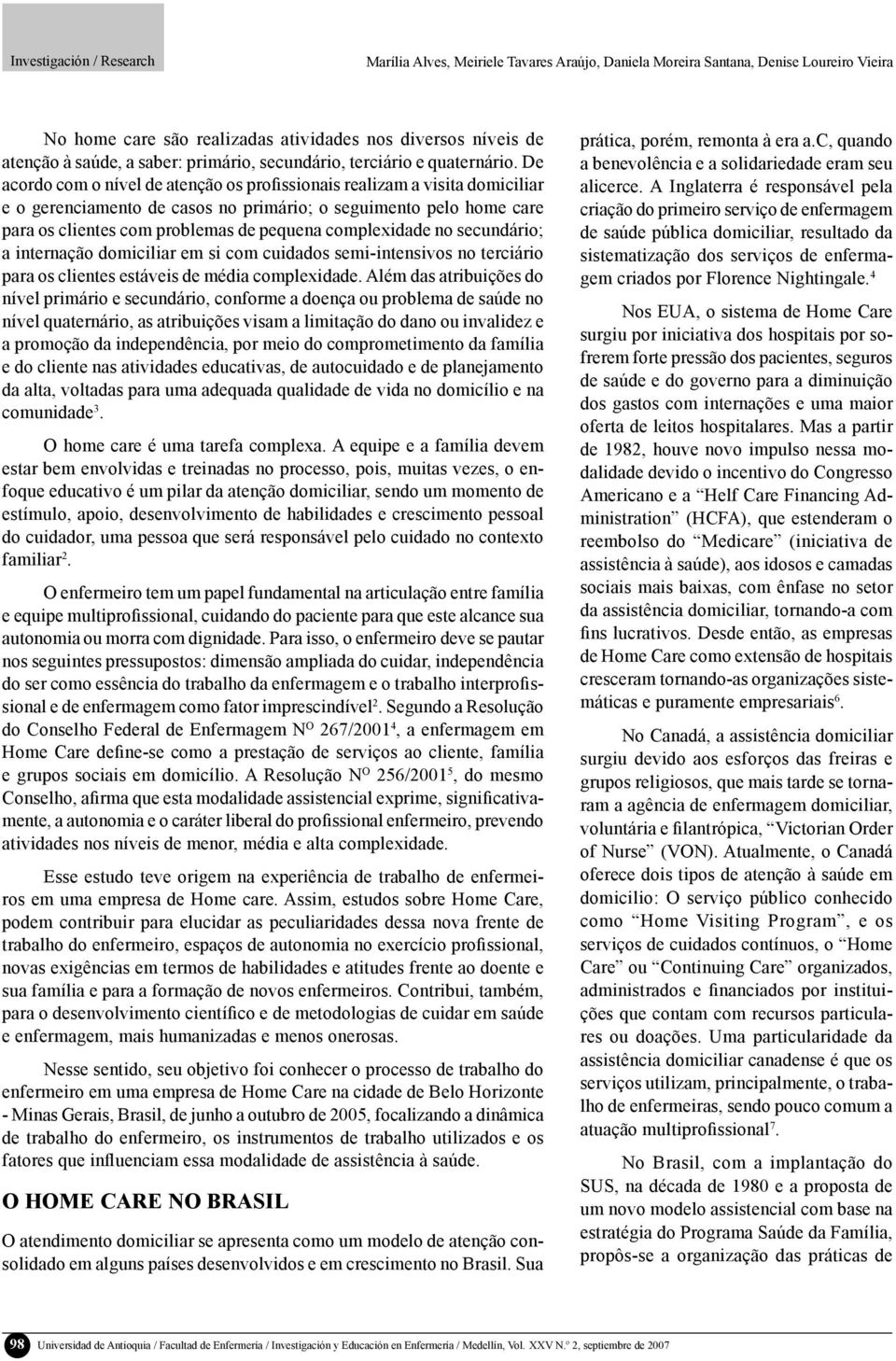 De acordo com o nível de atenção os profissionais realizam a visita domiciliar e o gerenciamento de casos no primário; o seguimento pelo home care para os clientes com problemas de pequena