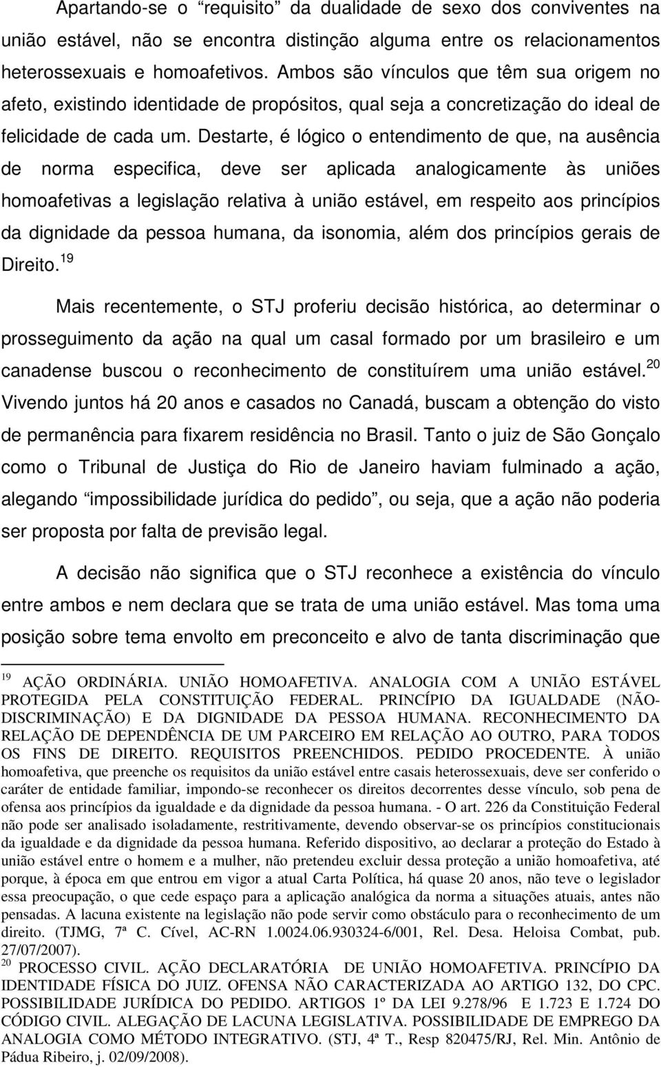 Destarte, é lógico o entendimento de que, na ausência de norma especifica, deve ser aplicada analogicamente às uniões homoafetivas a legislação relativa à união estável, em respeito aos princípios da