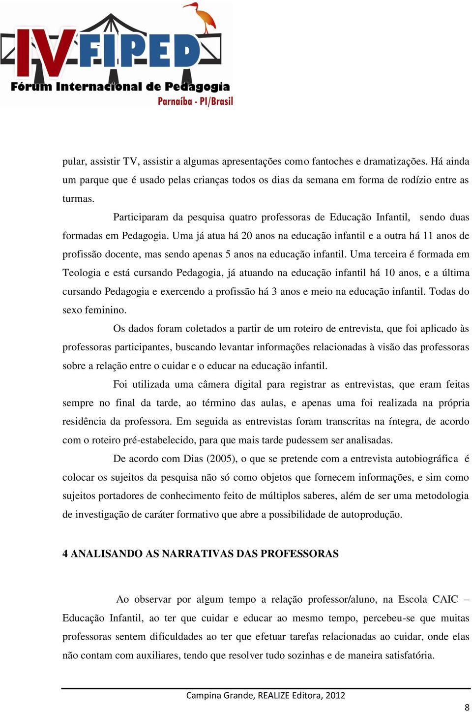 Uma já atua há 20 anos na educação infantil e a outra há 11 anos de profissão docente, mas sendo apenas 5 anos na educação infantil.