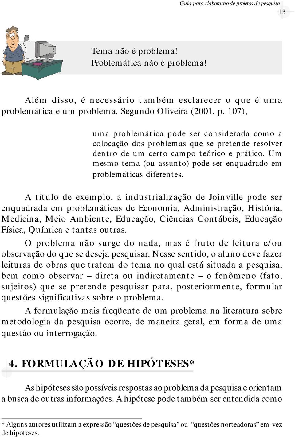 Um mesmo tema (ou assunto) pode ser enquadrado em problemáticas diferentes.