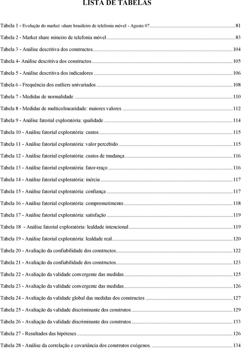 .. 106 Tabela 6 - Frequência dos outliers univariados... 108 Tabela 7 - Medidas de normalidade... 110 Tabela 8 - Medidas de multicolinearidade: maiores valores.