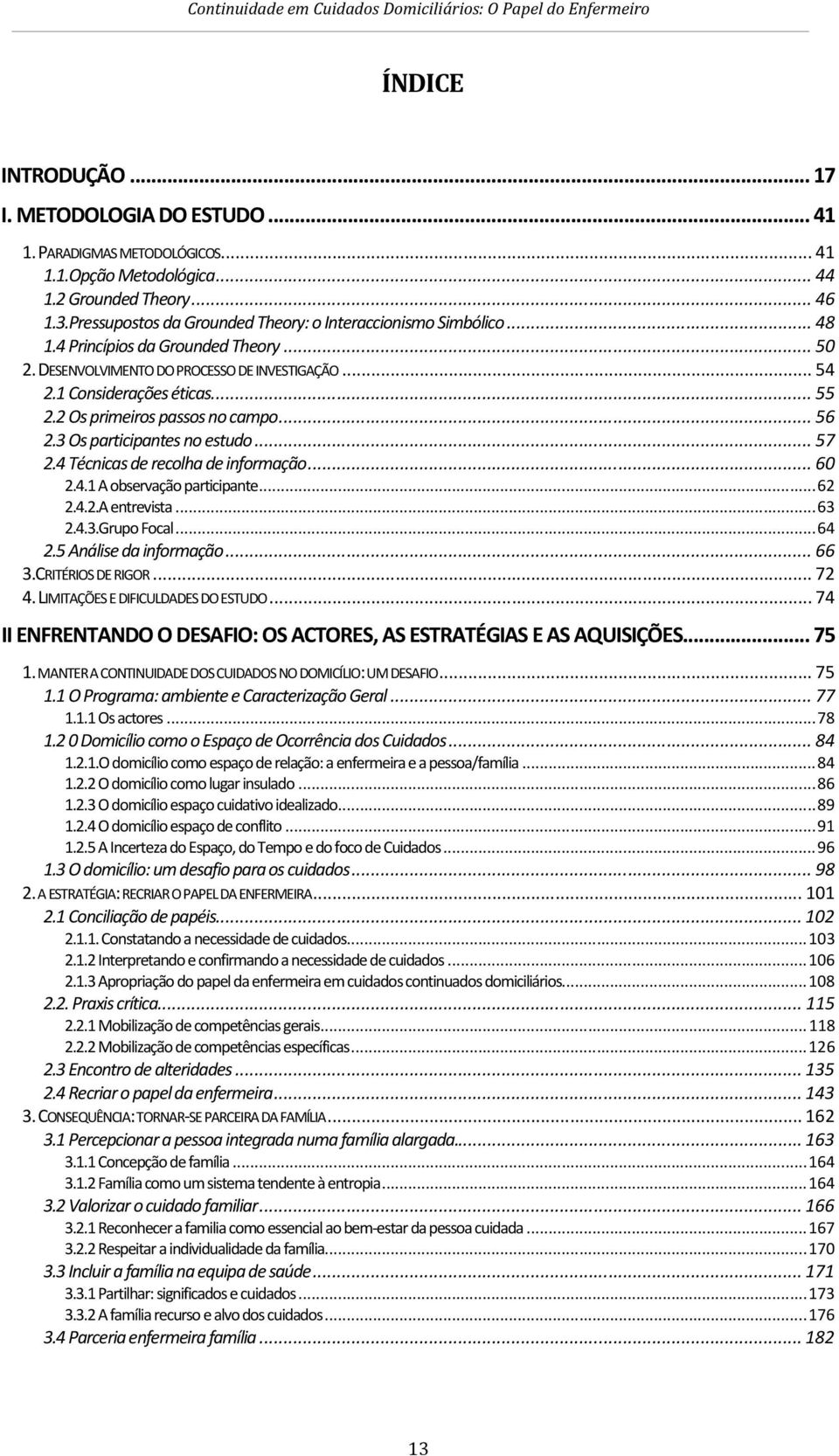 2 Os primeiros passos no campo... 56 2.3 Os participantes no estudo... 57 2.4 Técnicas de recolha de informação... 60 2.4.1 A observação participante... 62 2.4.2.A entrevista... 63 2.4.3.Grupo Focal.